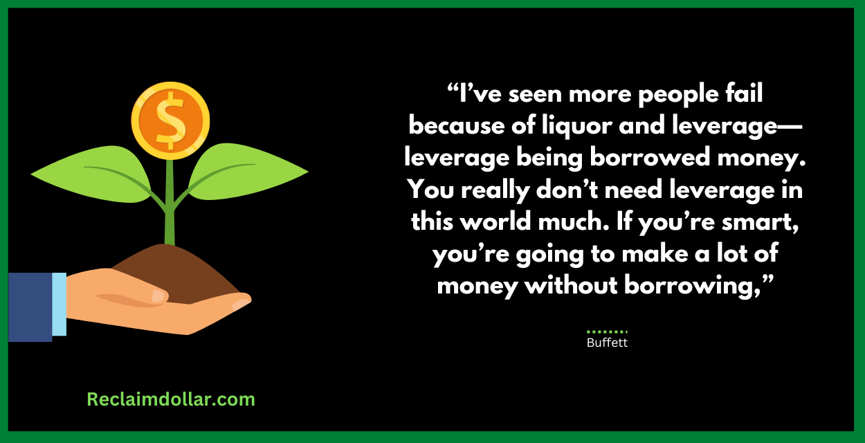 “I’ve seen more people fail because of liquor and leverage—leverage being borrowed money. You really don’t need leverage in this world much. If you’re smart, you’re going to make a lot of money without borrowing,” Buffett