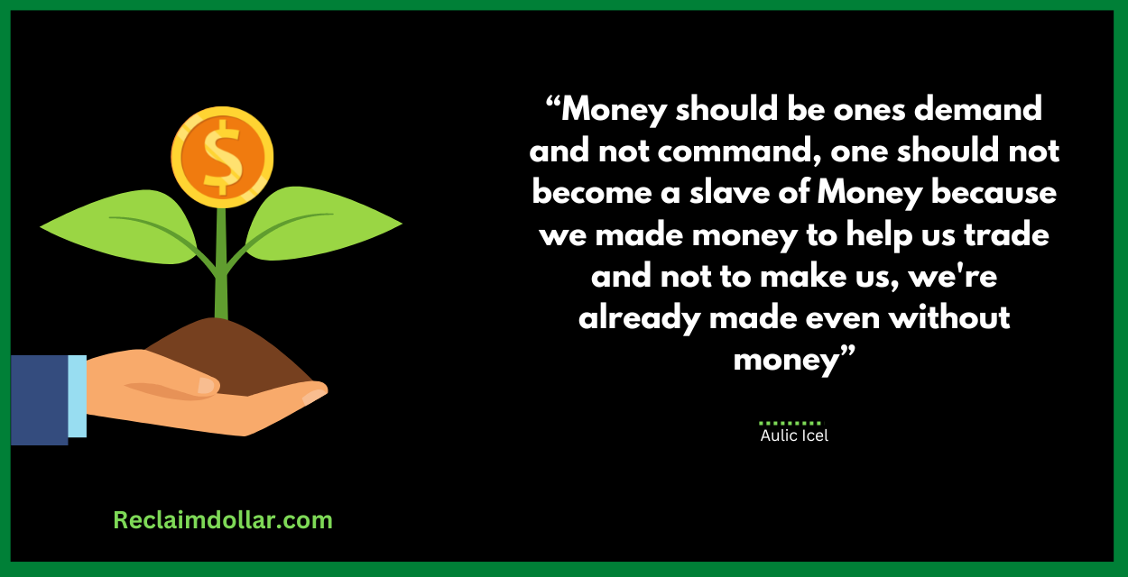 Money should be ones demand and not command, one should not become a slave of Money because we made money to help us trade and not to make us, we're already made even without money.” ― Aulic Ice 