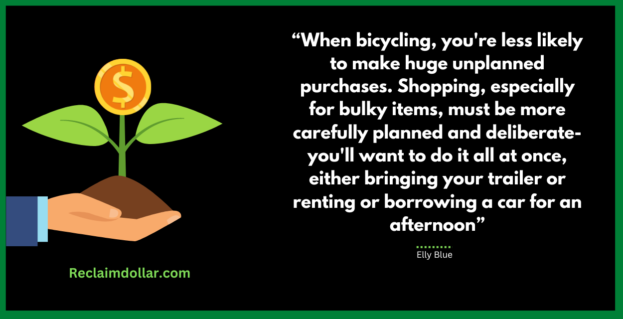 "When bicycling, you're less likely to make huge unplanned purchases. Shopping, especially for bulky items, must be more carefully planned and deliberate—you'll want to do it all at once, either bringing your trailer or renting or borrowing a car for an afternoon."― Elly Blue, Bikenomics: How Bicycling Can Save The Economy