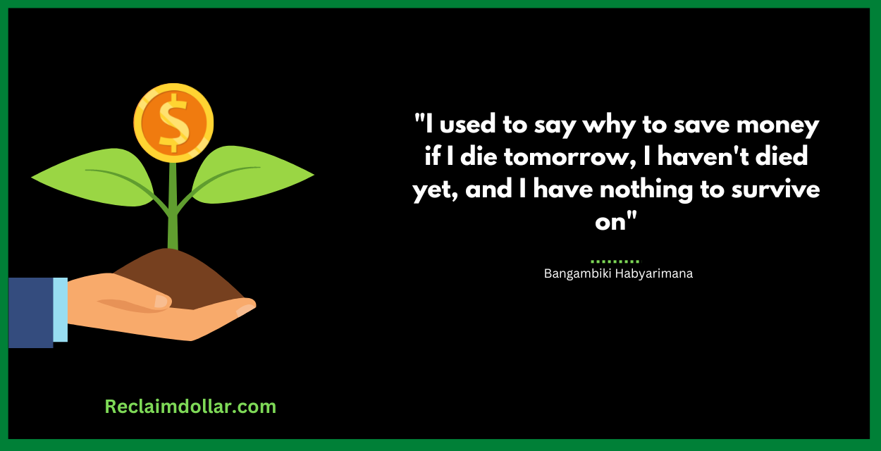 "I used to say why to save money if I die tomorrow, I haven't died yet, and I have nothing to survive on." Bangambiki Habyarimana, The Great Pearl of Wisdom