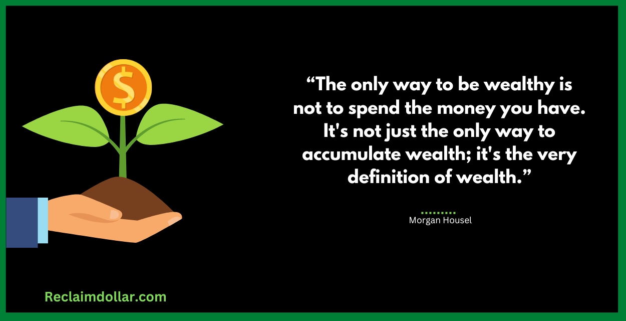 The only way to be wealthy is not to spend the money you have. It's not just the only way to accumulate wealth; 
