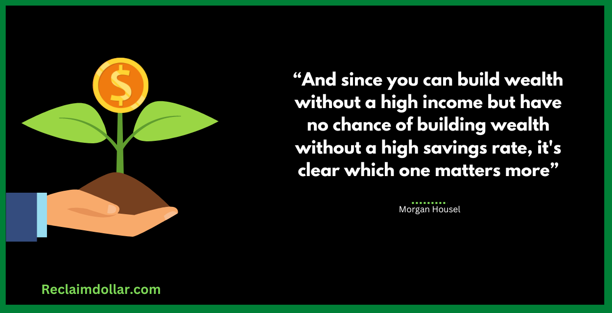 And since you can build wealth without a high income but have no chance of building wealth without a high savings rate, it's clear which one matters more."Morgan Housel, The Psychology of Money: Timeless lessons on wealth, greed, and happiness