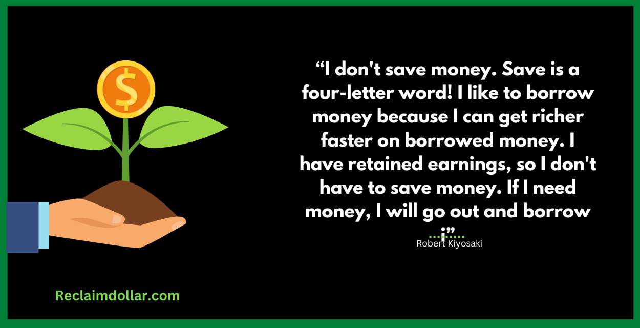 I don't save money. Save is a four-letter word! I like to borrow money because I can get richer faster on borrowed money. I have retained earnings, so I don't have to save money. If I need money, I will go out and borrow it. Robert Kiyosaki